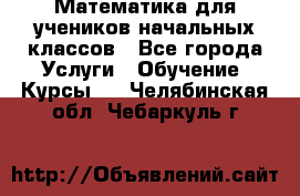 Математика для учеников начальных классов - Все города Услуги » Обучение. Курсы   . Челябинская обл.,Чебаркуль г.